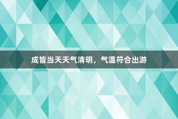 成皆当天天气清明，气温符合出游