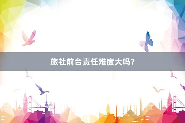 旅社前台责任难度大吗？