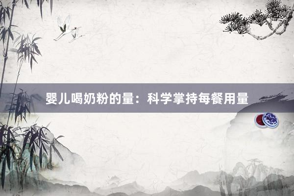 婴儿喝奶粉的量：科学掌持每餐用量