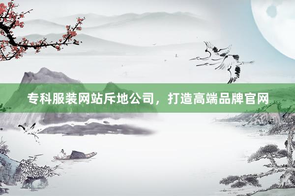 专科服装网站斥地公司，打造高端品牌官网